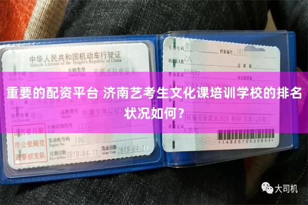 重要的配资平台 济南艺考生文化课培训学校的排名状况如何？