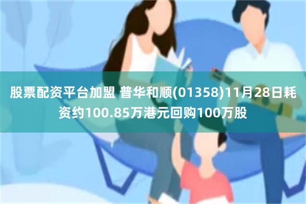 股票配资平台加盟 普华和顺(01358)11月28日耗资约100.85万港元回购100万股