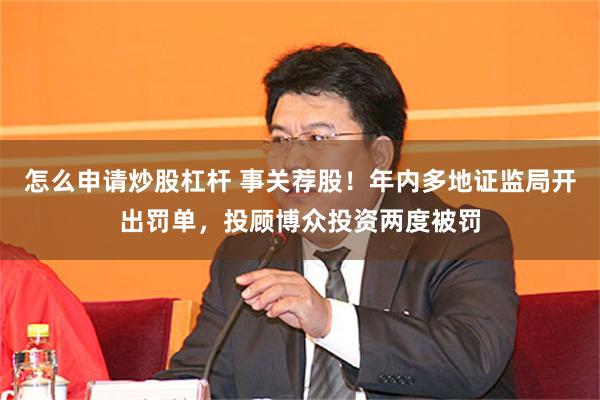 怎么申请炒股杠杆 事关荐股！年内多地证监局开出罚单，投顾博众投资两度被罚