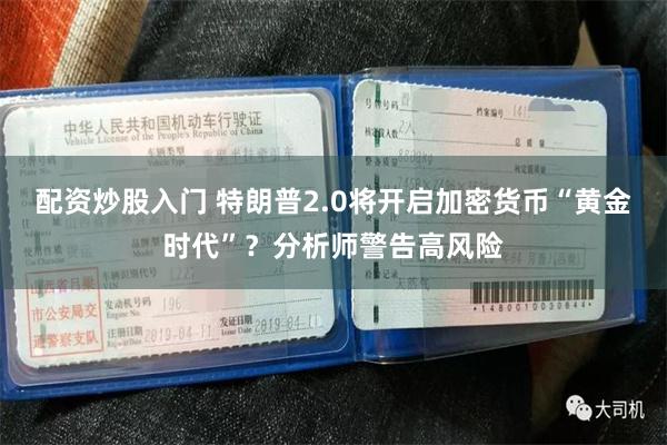 配资炒股入门 特朗普2.0将开启加密货币“黄金时代”？分析师警告高风险