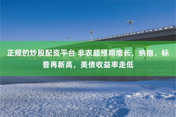 正规的炒股配资平台 非农超预期增长，纳指、标普再新高，美债收益率走低