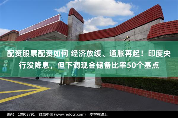 配资股票配资如何 经济放缓、通胀再起！印度央行没降息，但下调现金储备比率50个基点