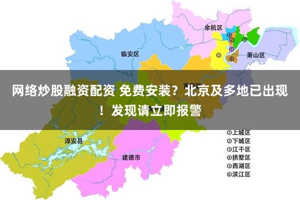 网络炒股融资配资 免费安装？北京及多地已出现！发现请立即报警