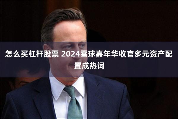 怎么买杠杆股票 2024雪球嘉年华收官多元资产配置成热词