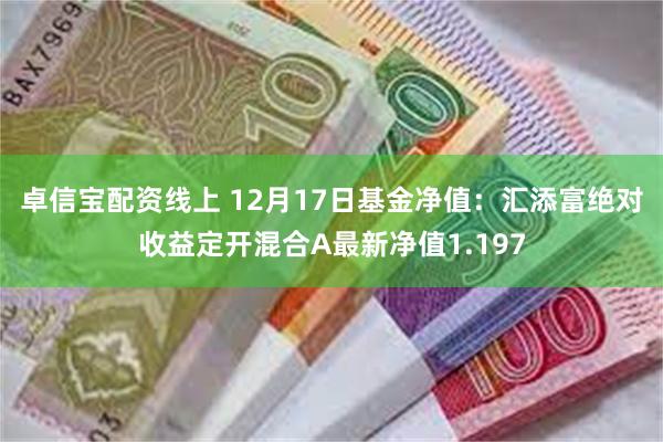 卓信宝配资线上 12月17日基金净值：汇添富绝对收益定开混合A最新净值1.197