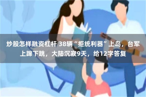 炒股怎样融资杠杆 38辆“拒统利器”上岛，台军上蹿下跳，大陆沉寂9天，给12字答复