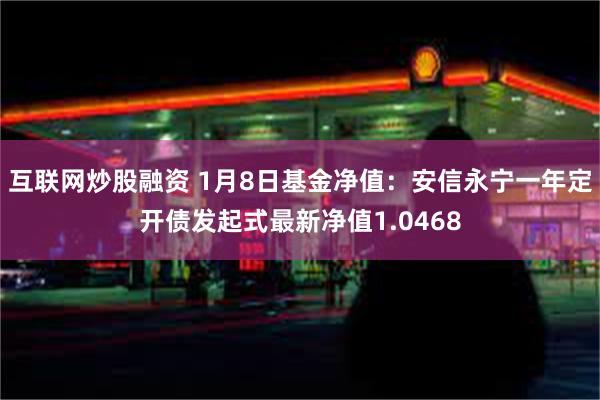 互联网炒股融资 1月8日基金净值：安信永宁一年定开债发起式最新净值1.0468