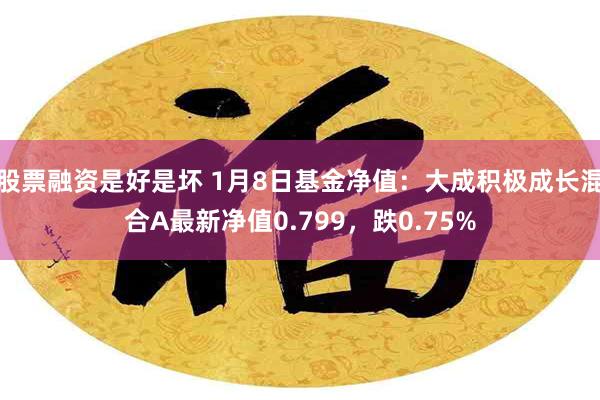 股票融资是好是坏 1月8日基金净值：大成积极成长混合A最新净值0.799，跌0.75%