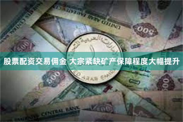 股票配资交易佣金 大宗紧缺矿产保障程度大幅提升