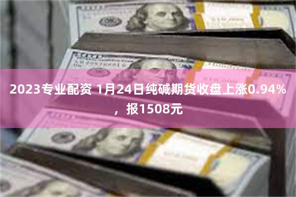 2023专业配资 1月24日纯碱期货收盘上涨0.94%，报1508元