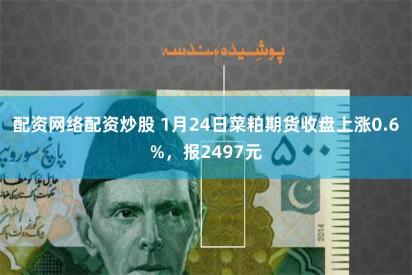 配资网络配资炒股 1月24日菜粕期货收盘上涨0.6%，报2497元