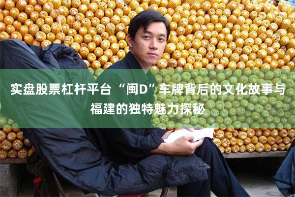 实盘股票杠杆平台 “闽D”车牌背后的文化故事与福建的独特魅力探秘