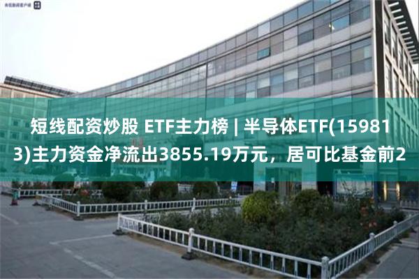 短线配资炒股 ETF主力榜 | 半导体ETF(159813)主力资金净流出3855.19万元，居可比基金前2