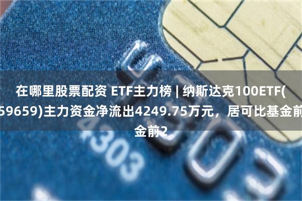 在哪里股票配资 ETF主力榜 | 纳斯达克100ETF(159659)主力资金净流出4249.75万元，居可比基金前2