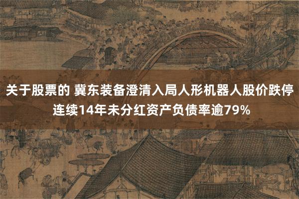 关于股票的 冀东装备澄清入局人形机器人股价跌停 连续14年未分红资产负债率逾79%