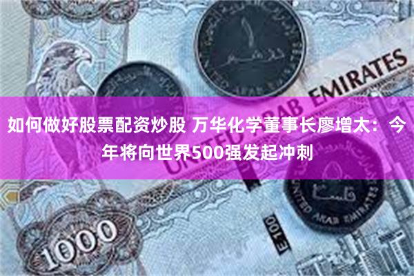 如何做好股票配资炒股 万华化学董事长廖增太：今年将向世界500强发起冲刺