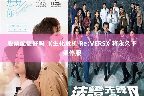 股票配债好吗 《生化危机 Re:VERS》将永久下架停服