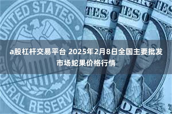 a股杠杆交易平台 2025年2月8日全国主要批发市场蛇果价格行情