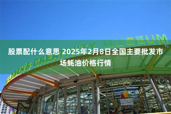 股票配什么意思 2025年2月8日全国主要批发市场蚝油价格行情