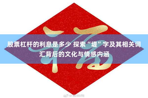 股票杠杆的利息是多少 探索“堤”字及其相关词汇背后的文化与情感内涵