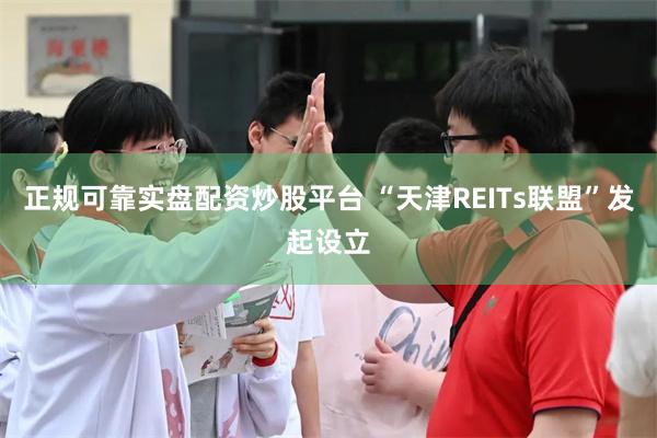 正规可靠实盘配资炒股平台 “天津REITs联盟”发起设立