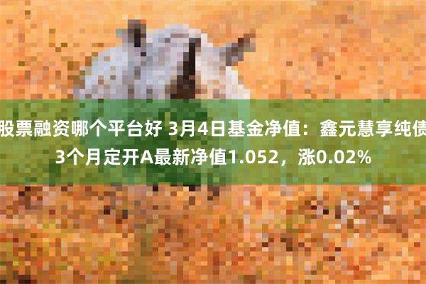 股票融资哪个平台好 3月4日基金净值：鑫元慧享纯债3个月定开A最新净值1.052，涨0.02%