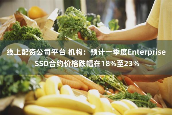 线上配资公司平台 机构：预计一季度Enterprise SSD合约价格跌幅在18%至23%