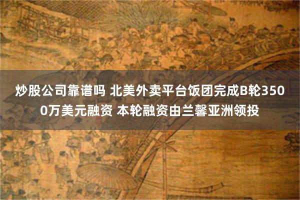 炒股公司靠谱吗 北美外卖平台饭团完成B轮3500万美元融资 本轮融资由兰馨亚洲领投