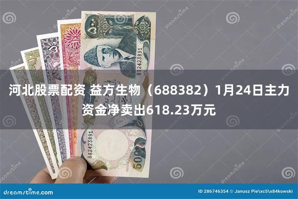 河北股票配资 益方生物（688382）1月24日主力资金净卖出618.23万元