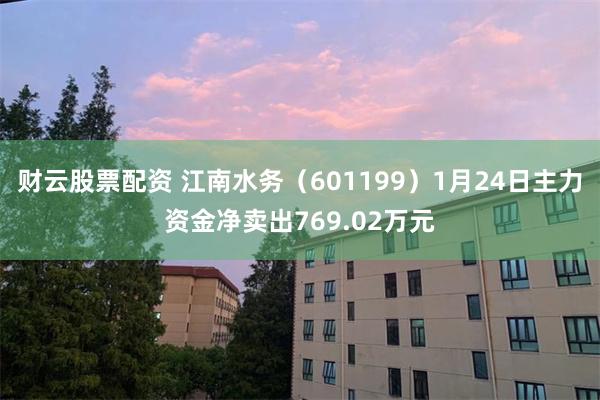 财云股票配资 江南水务（601199）1月24日主力资金净卖出769.02万元