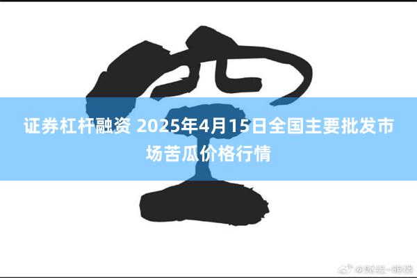 证券杠杆融资 2025年4月15日全国主要批发市场苦瓜价格行情