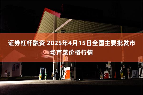 证券杠杆融资 2025年4月15日全国主要批发市场芹菜价格行情