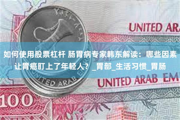 如何使用股票杠杆 肠胃病专家韩东解读：哪些因素让胃癌盯上了年轻人？_胃部_生活习惯_胃肠