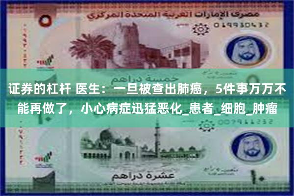 证券的杠杆 医生：一旦被查出肺癌，5件事万万不能再做了，小心病症迅猛恶化_患者_细胞_肿瘤