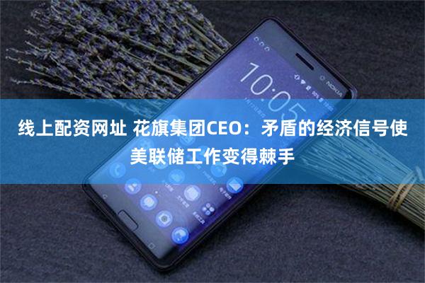 线上配资网址 花旗集团CEO：矛盾的经济信号使美联储工作变得棘手