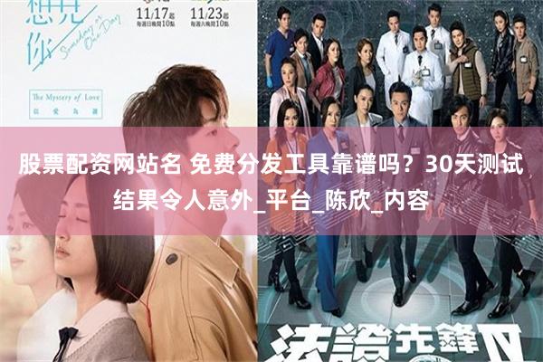 股票配资网站名 免费分发工具靠谱吗？30天测试结果令人意外_平台_陈欣_内容