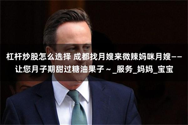 杠杆炒股怎么选择 成都找月嫂来微辣妈咪月嫂——让您月子期甜过糖油果子～_服务_妈妈_宝宝