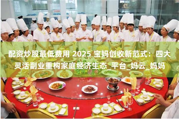 配资炒股最低费用 2025 宝妈创收新范式：四大灵活副业重构家庭经济生态_平台_妈云_妈妈