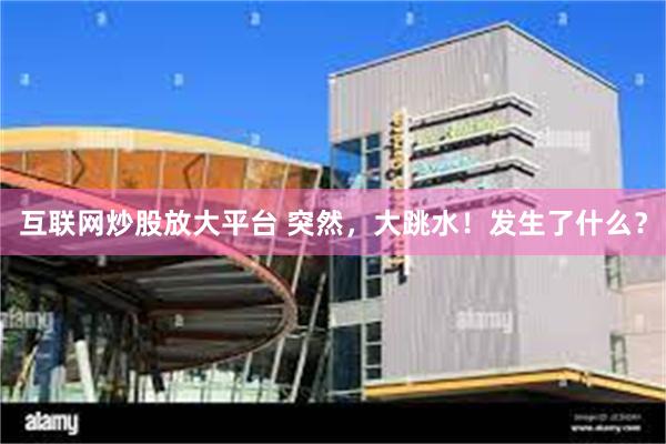 互联网炒股放大平台 突然，大跳水！发生了什么？