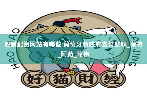 股票配资网站有哪些 葡萄牙新政府宣誓就职_蒙特_阿茹_荀伟