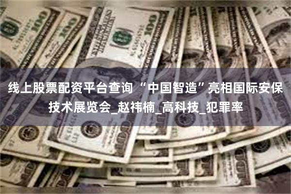 线上股票配资平台查询 “中国智造”亮相国际安保技术展览会_赵祎楠_高科技_犯罪率