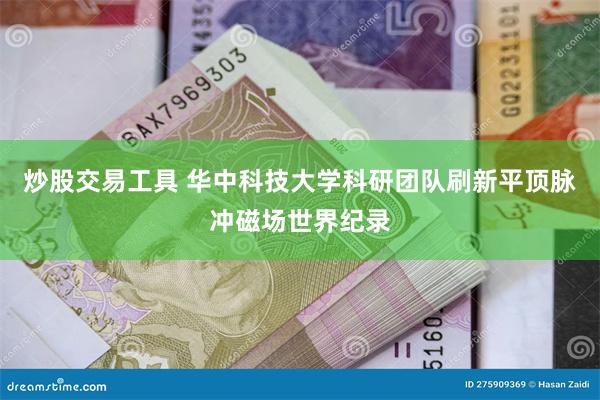 炒股交易工具 华中科技大学科研团队刷新平顶脉冲磁场世界纪录
