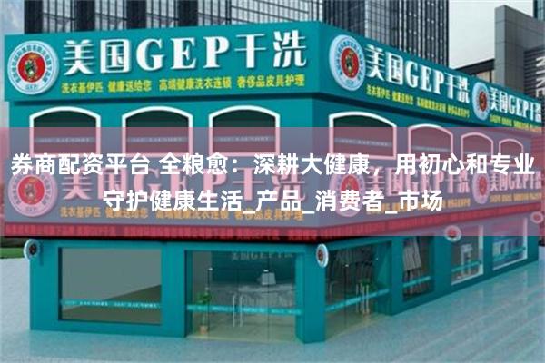券商配资平台 全粮愈：深耕大健康，用初心和专业守护健康生活_产品_消费者_市场